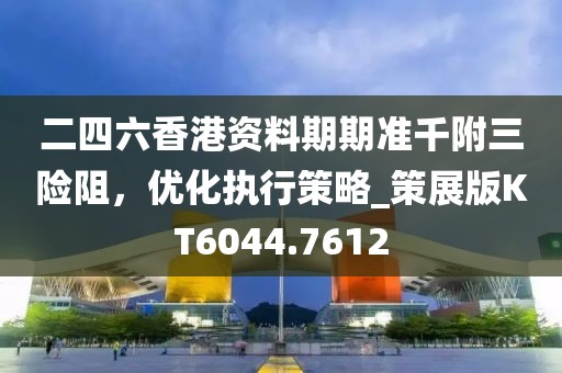 二四六香港资料期期准千附三险阻，优化执行策略_策展版KT6044.7612