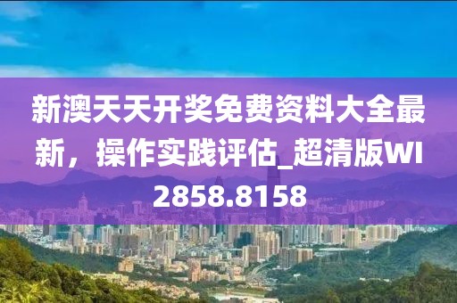 新澳天天开奖免费资料大全最新，操作实践评估_超清版WI2858.8158