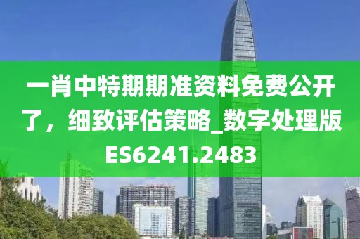 一肖中特期期准资料免费公开了，细致评估策略_数字处理版ES6241.2483