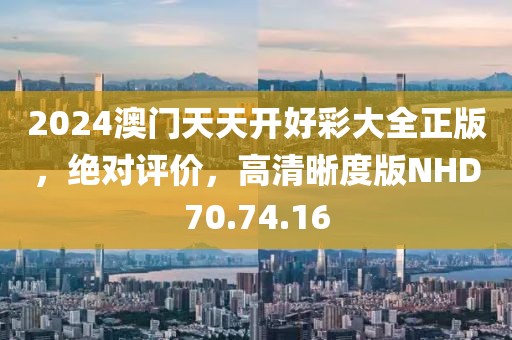 2024澳门天天开好彩大全正版，绝对评价，高清晰度版NHD70.74.16