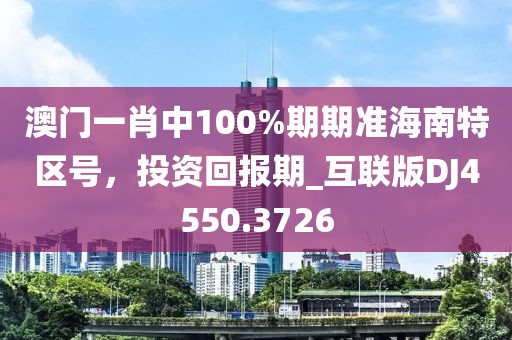 澳门一肖中100%期期准海南特区号，投资回报期_互联版DJ4550.3726