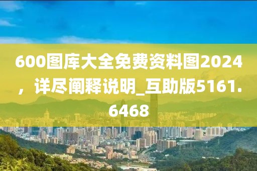 600图库大全免费资料图2024，详尽阐释说明_互助版5161.6468