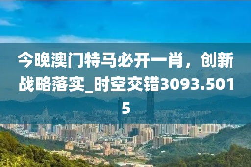 今晚澳门特马必开一肖，创新战略落实_时空交错3093.5015