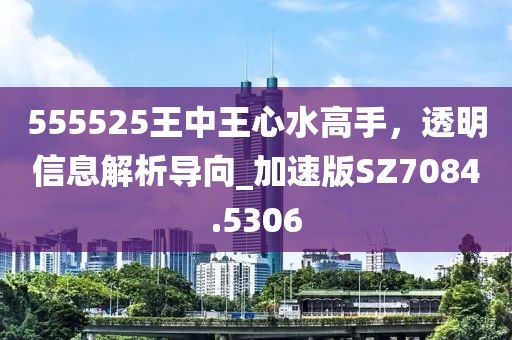 555525王中王心水高手，透明信息解析导向_加速版SZ7084.5306