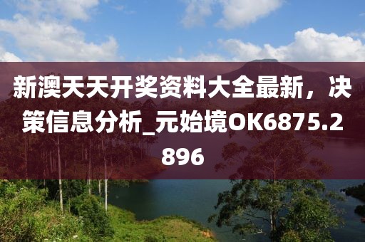 新澳天天开奖资料大全最新，决策信息分析_元始境OK6875.2896