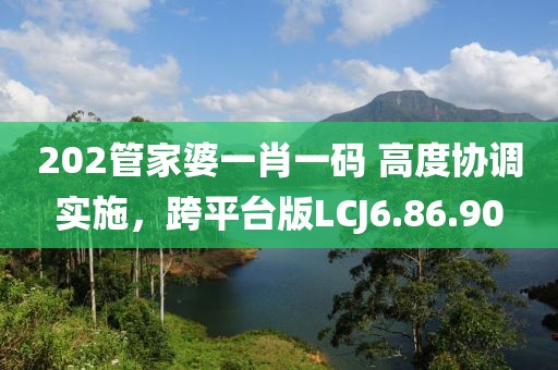 202管家婆一肖一码 高度协调实施，跨平台版LCJ6.86.90