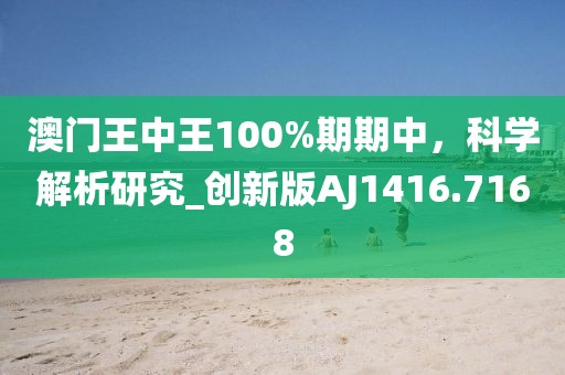 澳门王中王100%期期中，科学解析研究_创新版AJ1416.7168