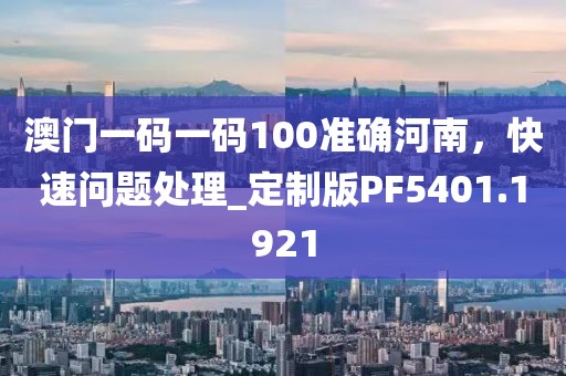 澳门一码一码100准确河南，快速问题处理_定制版PF5401.1921