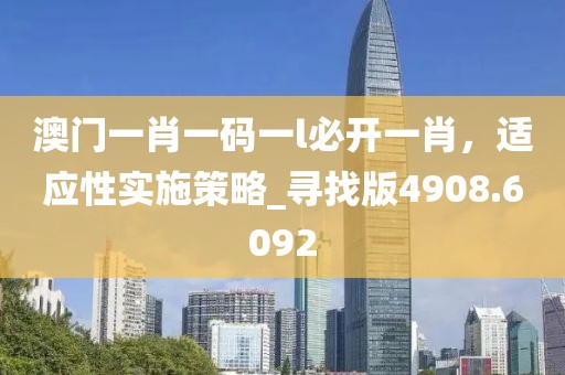 澳门一肖一码一l必开一肖，适应性实施策略_寻找版4908.6092