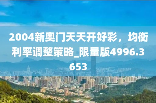 2004新奥门天天开好彩，均衡利率调整策略_限量版4996.3653