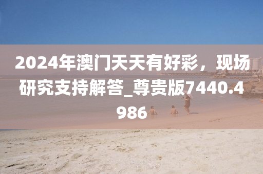 2024年澳门天天有好彩，现场研究支持解答_尊贵版7440.4986