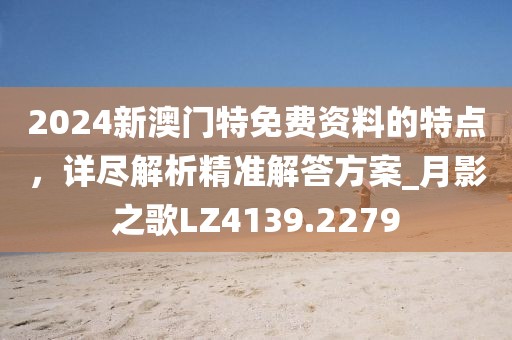 2024新澳门特免费资料的特点，详尽解析精准解答方案_月影之歌LZ4139.2279