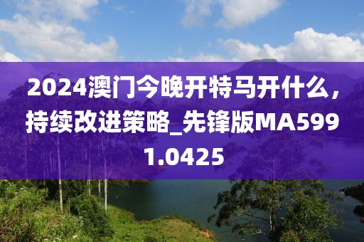 2024澳门今晚开特马开什么，持续改进策略_先锋版MA5991.0425