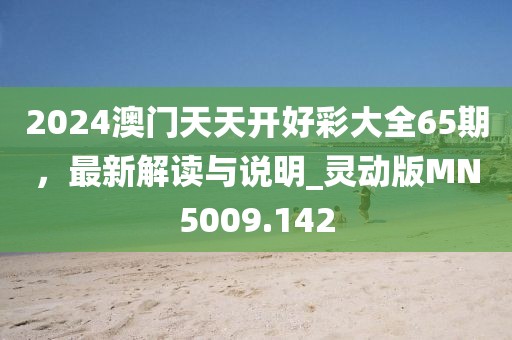 2024澳门天天开好彩大全65期，最新解读与说明_灵动版MN5009.142