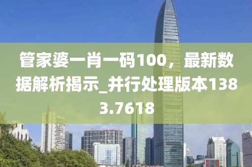 管家婆一肖一码100，最新数据解析揭示_并行处理版本1383.7618