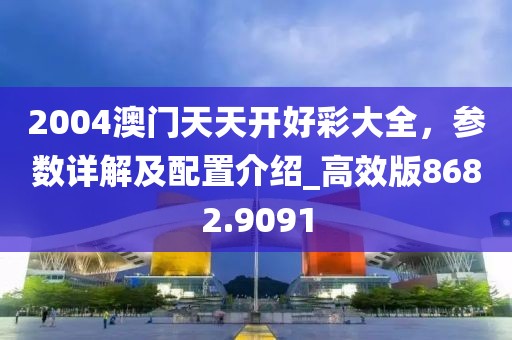 2004澳门天天开好彩大全，参数详解及配置介绍_高效版8682.9091