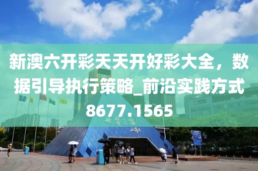新澳六开彩天天开好彩大全，数据引导执行策略_前沿实践方式8677.1565