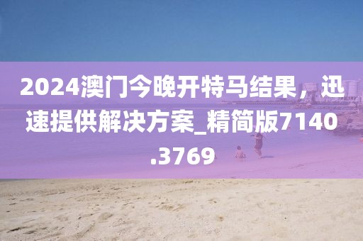2024澳门今晚开特马结果，迅速提供解决方案_精简版7140.3769