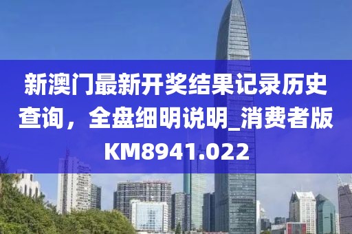 新澳门最新开奖结果记录历史查询，全盘细明说明_消费者版KM8941.022