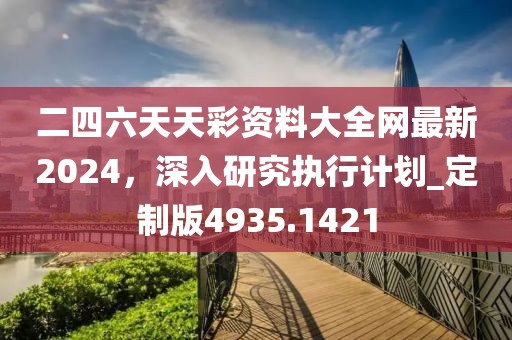 二四六天天彩资料大全网最新2024，深入研究执行计划_定制版4935.1421