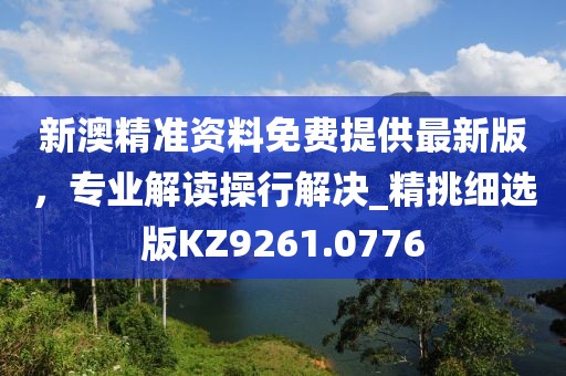 新澳精准资料免费提供最新版，专业解读操行解决_精挑细选版KZ9261.0776