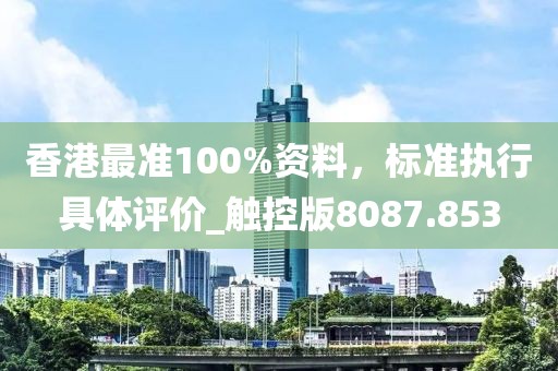 香港最准100%资料，标准执行具体评价_触控版8087.853