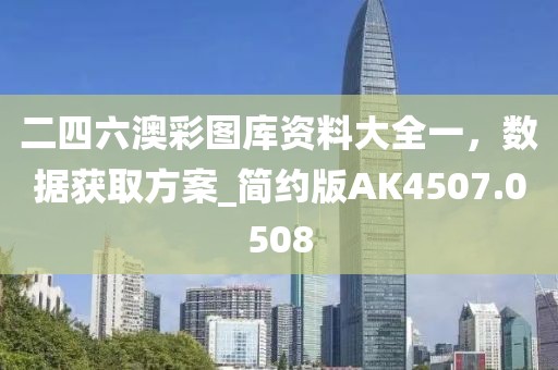 二四六澳彩图库资料大全一，数据获取方案_简约版AK4507.0508