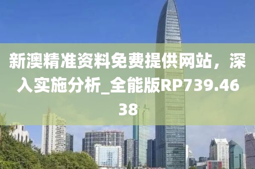新澳精准资料免费提供网站，深入实施分析_全能版RP739.4638