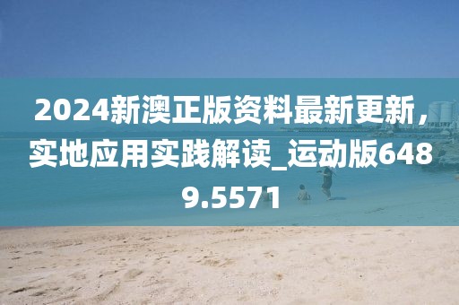 2024新澳正版资料最新更新，实地应用实践解读_运动版6489.5571