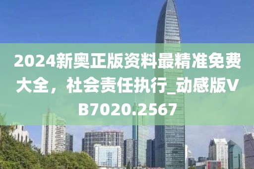2024新奥正版资料最精准免费大全，社会责任执行_动感版VB7020.2567