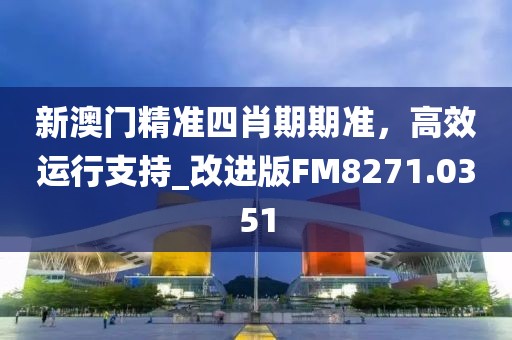 新澳门精准四肖期期准，高效运行支持_改进版FM8271.0351