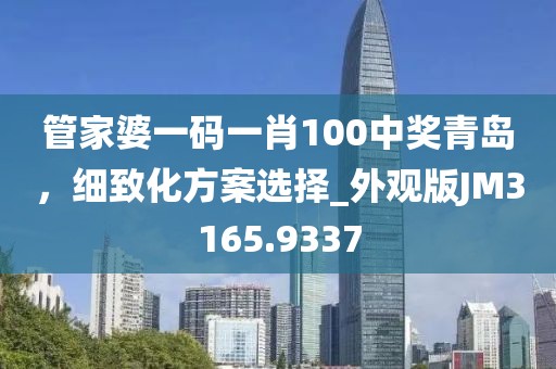 管家婆一码一肖100中奖青岛，细致化方案选择_外观版JM3165.9337