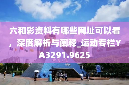 六和彩资料有哪些网址可以看，深度解析与阐释_运动专栏YA3291.9625