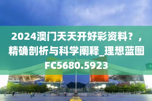 2024澳门天天开好彩资料？，精确剖析与科学阐释_理想蓝图FC5680.5923