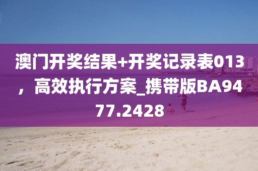 澳门开奖结果+开奖记录表013，高效执行方案_携带版BA9477.2428