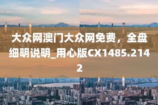 大众网澳门大众网免费，全盘细明说明_用心版CX1485.2142