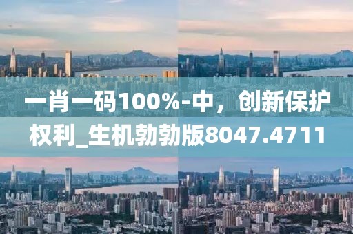 一肖一码100%-中，创新保护权利_生机勃勃版8047.4711