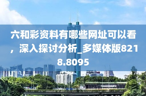 六和彩资料有哪些网址可以看，深入探讨分析_多媒体版8218.8095