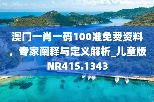 澳门一肖一码100准免费资料，专家阐释与定义解析_儿童版NR415.1343