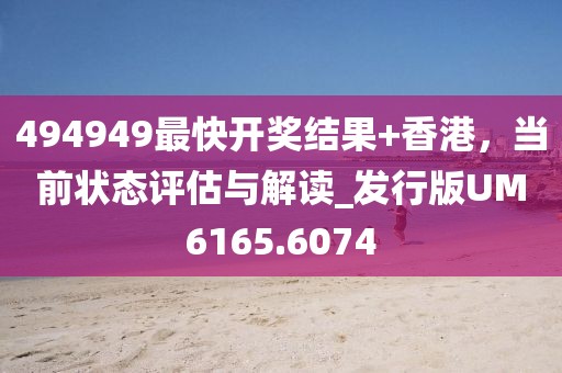494949最快开奖结果+香港，当前状态评估与解读_发行版UM6165.6074