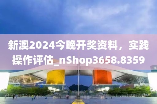 新澳2024今晚开奖资料，实践操作评估_nShop3658.8359