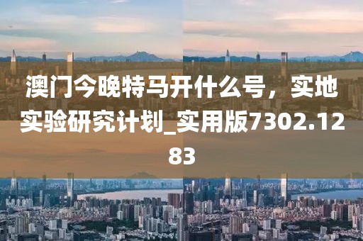 澳门今晚特马开什么号，实地实验研究计划_实用版7302.1283