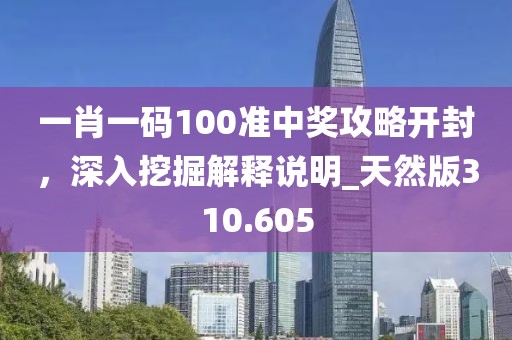 一肖一码100准中奖攻略开封，深入挖掘解释说明_天然版310.605