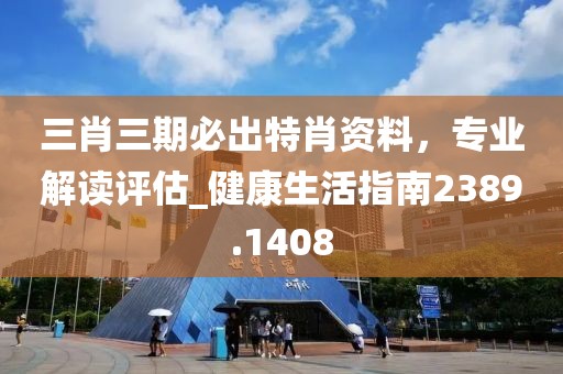 三肖三期必出特肖资料，专业解读评估_健康生活指南2389.1408