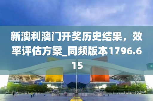 新澳利澳门开奖历史结果，效率评估方案_同频版本1796.615