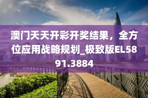 澳门天天开彩开奖结果，全方位应用战略规划_极致版EL5891.3884
