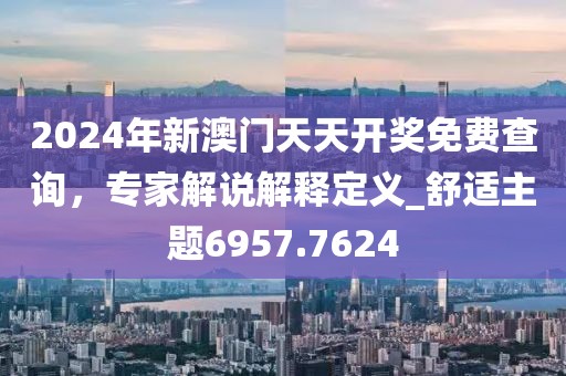 2024年新澳门天天开奖免费查询，专家解说解释定义_舒适主题6957.7624