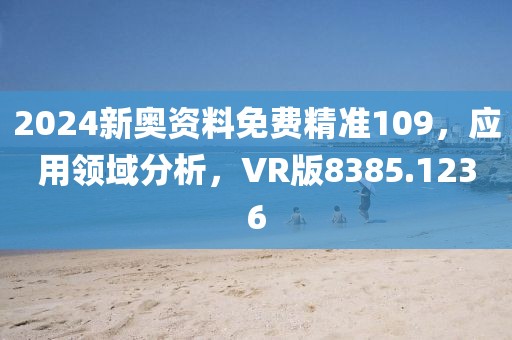 2024新奥资料免费精准109，应用领域分析，VR版8385.1236