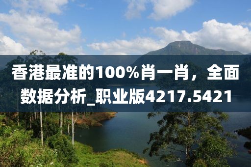 香港最准的100%肖一肖，全面数据分析_职业版4217.5421