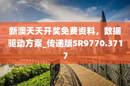 新澳天天开奖免费资料，数据驱动方案_传递版SR9770.3717